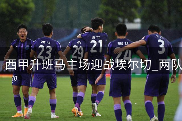 西甲升班马主场迎战埃尔切 两队谁能斩获赛季首胜？
